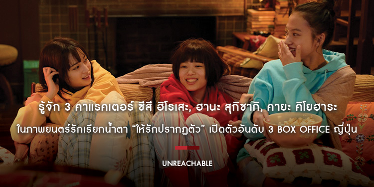 รู้จัก 3 คาแรคเตอร์ ซึสึ ฮิโรเสะ, ฮานะ สุกิซากิ, คายะ คิโยฮาระ ในภาพยนตร์รักเรียกน้ำตา “UNREACHABLE ให้รักปรากฏตัว” เปิดตัวอันดับ 3 BOX OFFICE ญี่ปุ่น